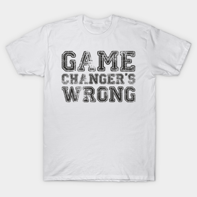 Game changer's wrong Game Changers Wrong TShirt TeePublic